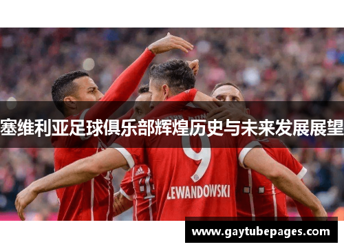 塞维利亚足球俱乐部辉煌历史与未来发展展望